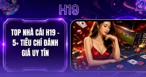 Top Nhà Cái H19 - 5+ Tiêu Chí Đánh Giá Uy Tín